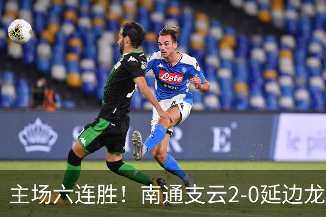 主场六连胜！南通支云2-0延边龙鼎距榜首1分 卡卢卢罗歆破门