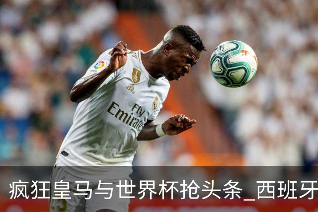 疯狂皇马与世界杯抢头条 西班牙队终又有了他们一席？