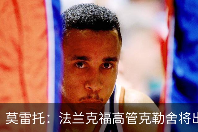 莫雷托：法兰克福高管克勒舍将出任AC米兰技术总监，本周将敲定